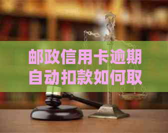 邮政信用卡逾期自动扣款如何取消？了解详细操作步骤及注意事项