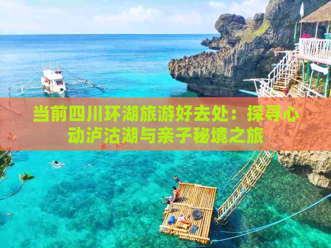 当前四川环湖旅游好去处：探寻心动泸沽湖与亲子秘境之旅