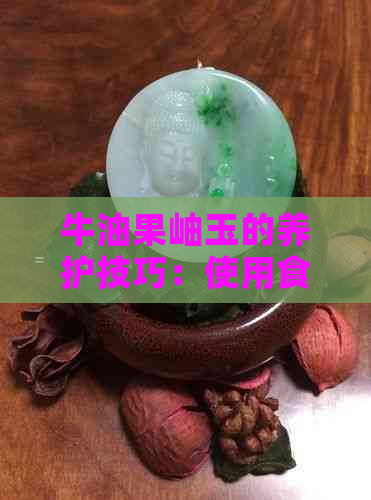 牛油果岫玉的养护技巧：使用食用油是否安全？有无性？