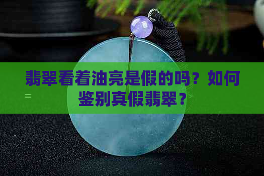 翡翠看着油亮是假的吗？如何鉴别真假翡翠？