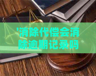 '消除代偿会消除逾期记录吗为什么？如何操作以及相关注意事项'