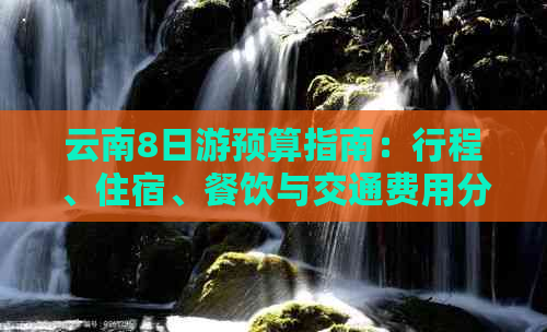 云南8日游预算指南：行程、住宿、餐饮与交通费用分析