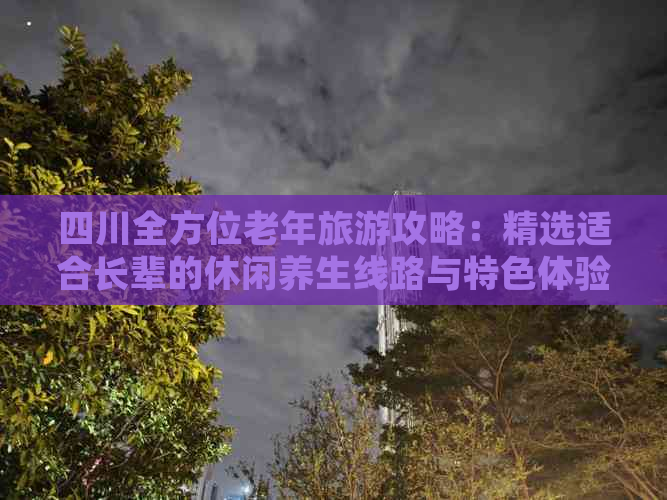 四川全方位老年旅游攻略：精选适合长辈的休闲养生线路与特色体验