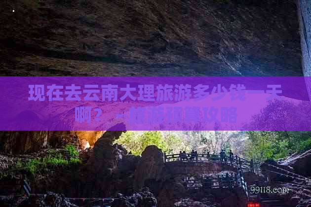 现在去云南大理旅游多少钱一天啊？ - 旅游预算攻略