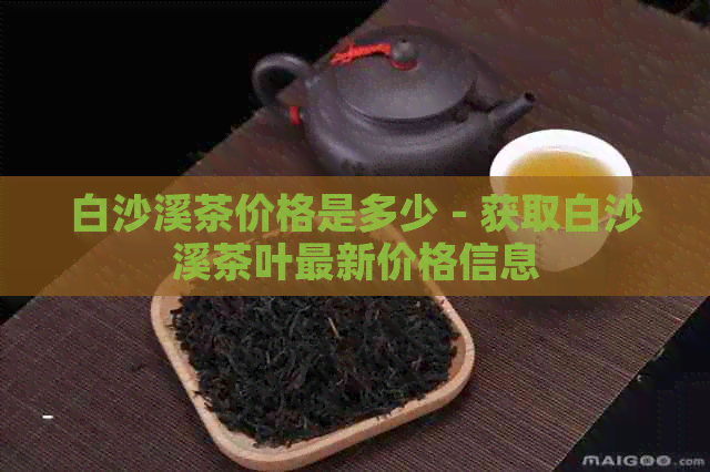 白沙溪茶价格是多少 - 获取白沙溪茶叶最新价格信息