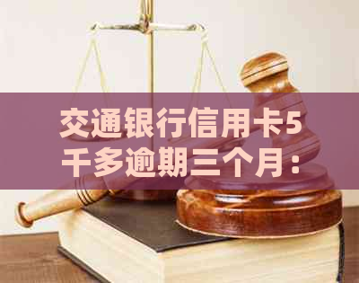 交通银行信用卡5千多逾期三个月：后果、处理方式及真实起诉可能性