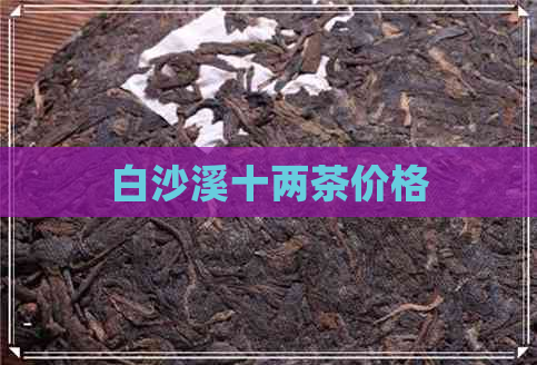 白沙溪十两茶价格