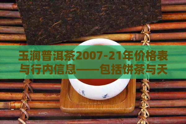 玉润普洱茶2007-21年价格表与行内信息——包括饼茶与天香普洱的价格