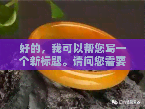 好的，我可以帮您写一个新标题。请问您需要加入哪些关键词呢？-新 标题