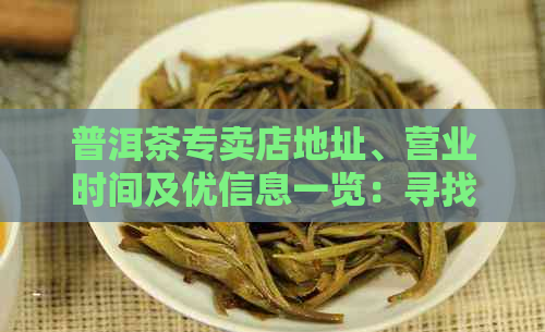 普洱茶专卖店地址、营业时间及优信息一览：寻找最全普洱茶购买地点