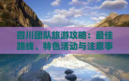 四川团队旅游攻略：更佳路线、特色活动与注意事项全解析