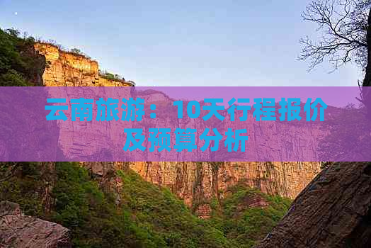 云南旅游：10天行程报价及预算分析