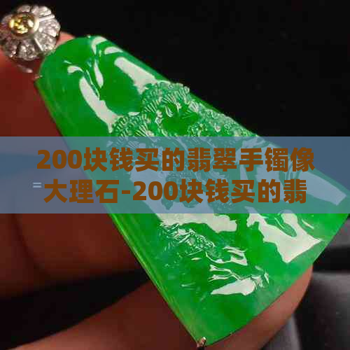 200块钱买的翡翠手镯像大理石-200块钱买的翡翠手镯像大理石一样吗