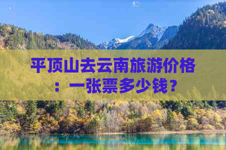 平顶山去云南旅游价格：一张票多少钱？