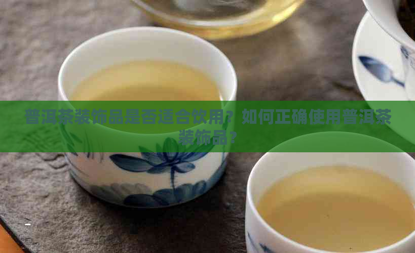 普洱茶装饰品是否适合饮用？如何正确使用普洱茶装饰品？