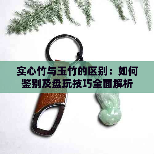 实心竹与玉竹的区别：如何鉴别及盘玩技巧全面解析