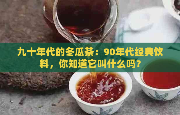 九十年代的冬瓜茶：90年代经典饮料，你知道它叫什么吗？