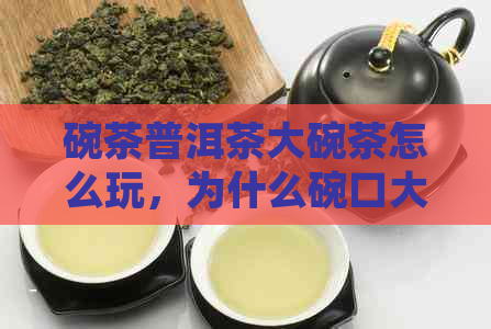 碗茶普洱茶大碗茶怎么玩，为什么碗口大，普洱茶碗投茶量