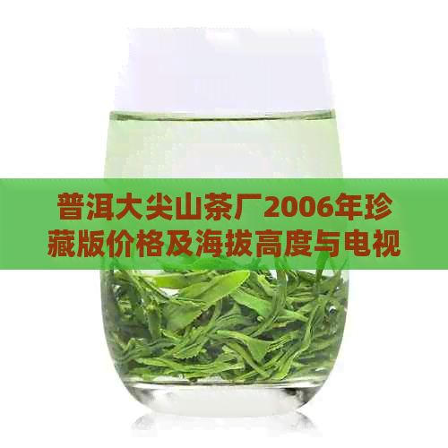 普洱大尖山茶厂2006年珍藏版价格及海拔高度与电视发射台信息