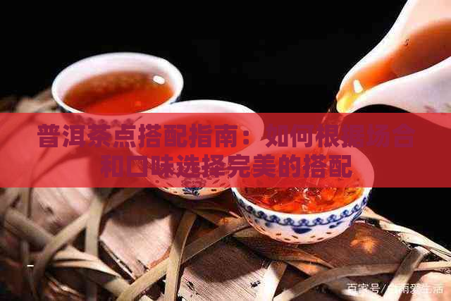 普洱茶点搭配指南：如何根据场合和口味选择完美的搭配