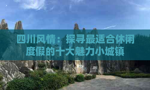 四川风情：探寻最适合休闲度假的十大魅力小城镇