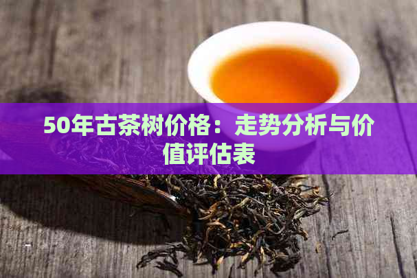 50年古茶树价格：走势分析与价值评估表