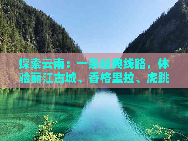 探索云南：一条经典线路，体验丽江古城、香格里拉、虎跳峡等多元自然风光