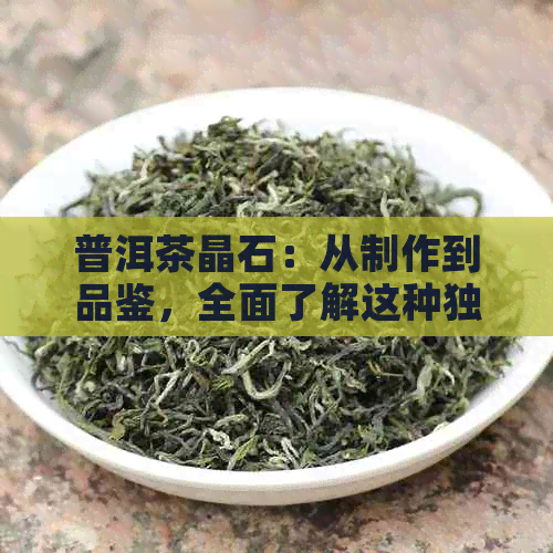 普洱茶晶石：从制作到品鉴，全面了解这种独特的茶叶及其魅力