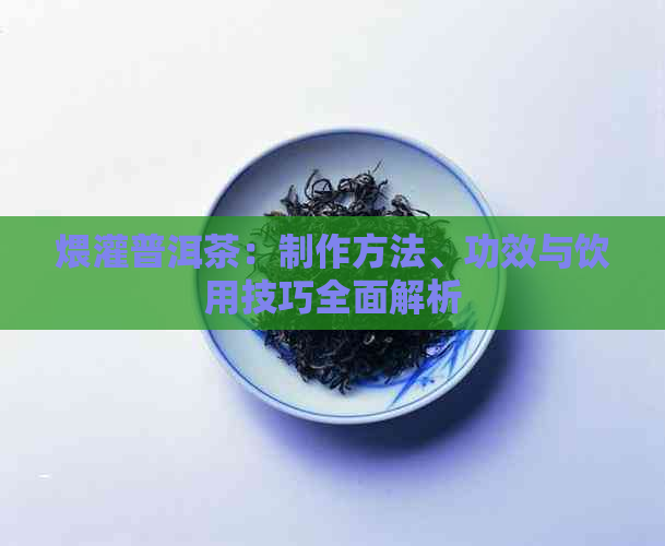 煨灌普洱茶：制作方法、功效与饮用技巧全面解析