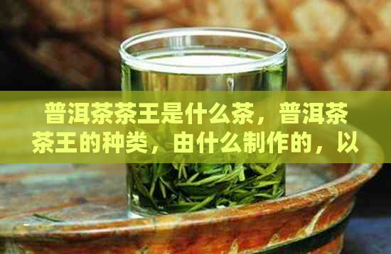 普洱茶茶王是什么茶，普洱茶茶王的种类，由什么制作的，以及其公司官网