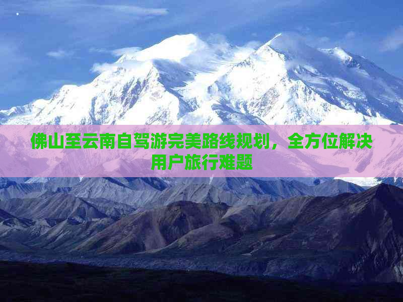 佛山至云南自驾游完美路线规划，全方位解决用户旅行难题