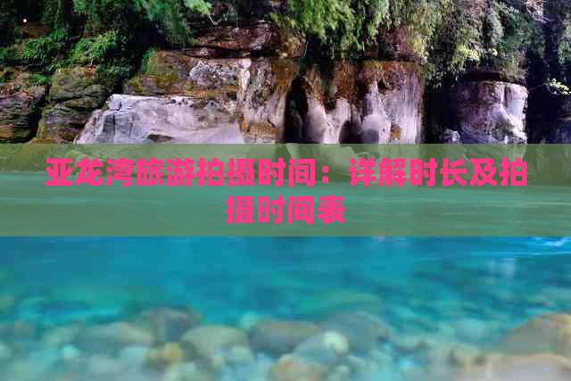 亚龙湾旅游拍摄时间：详解时长及拍摄时间表