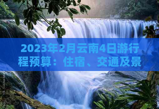 2023年2月云南4日     程预算：住宿、交通及景点门票费用全解析