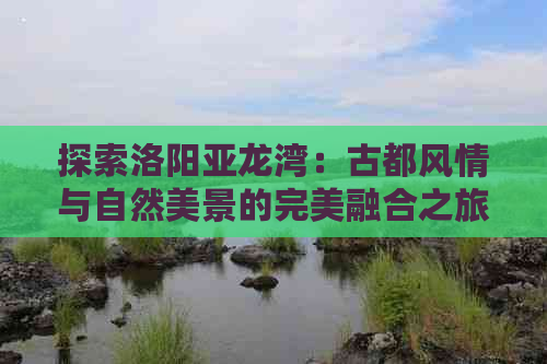 探索洛阳亚龙湾：古都风情与自然美景的完美融合之旅