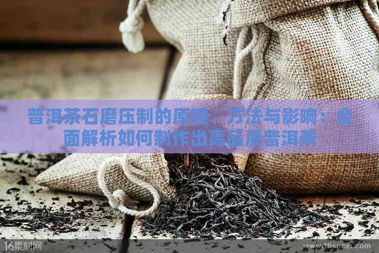 普洱茶石磨压制的原理、方法与影响：全面解析如何制作出高品质普洱茶