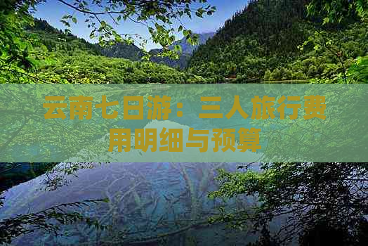 云南七日游：三人旅行费用明细与预算