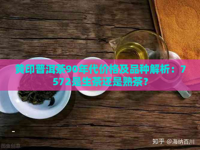 黄印普洱茶90年代价格及品种解析：7572是生茶还是熟茶？