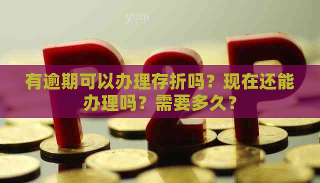 有逾期可以办理存折吗？现在还能办理吗？需要多久？