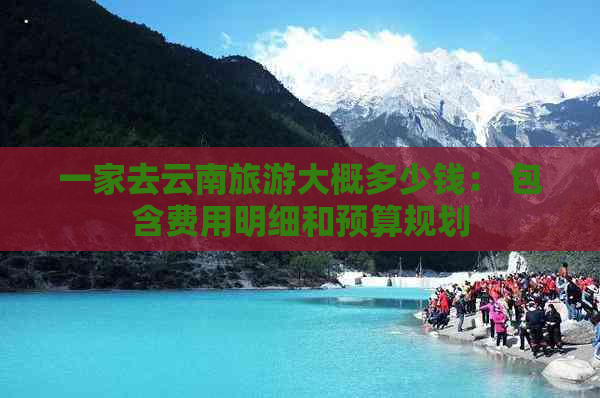 一家去云南旅游大概多少钱： 包含费用明细和预算规划