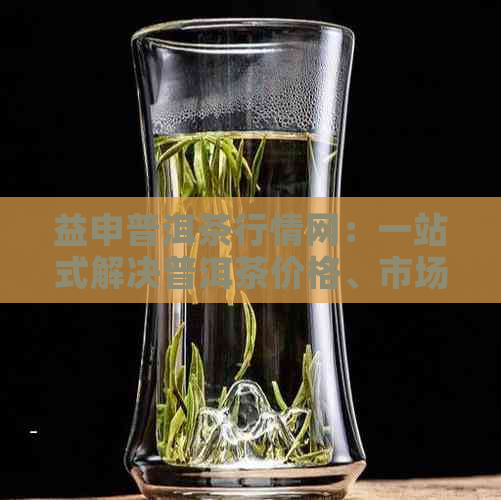 益申普洱茶行情网：一站式解决普洱茶价格、市场趋势与品质评价问题