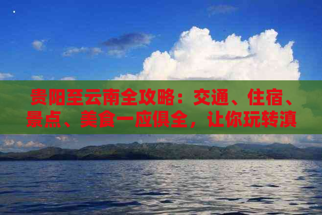 贵阳至云南全攻略：交通、住宿、景点、美食一应俱全，让你玩转滇贵之旅