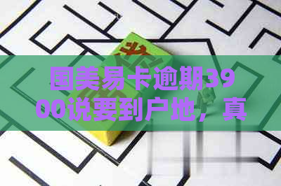 国美易卡逾期3900说要到户地，真的吗？安全吗？