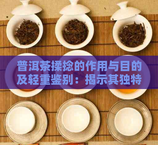 普洱茶揉捻的作用与目的及轻重鉴别：揭示其独特功效