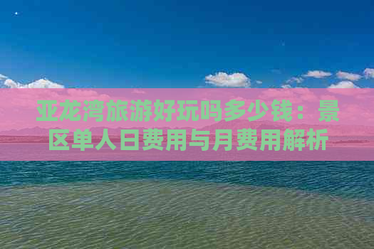 亚龙湾旅游好玩吗多少钱：景区单人日费用与月费用解析