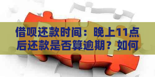 借呗还款时间：晚上11点后还款是否算逾期？如何避免逾期还款？