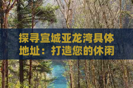 探寻宣城亚龙湾具体地址：打造您的休闲旅游攻略