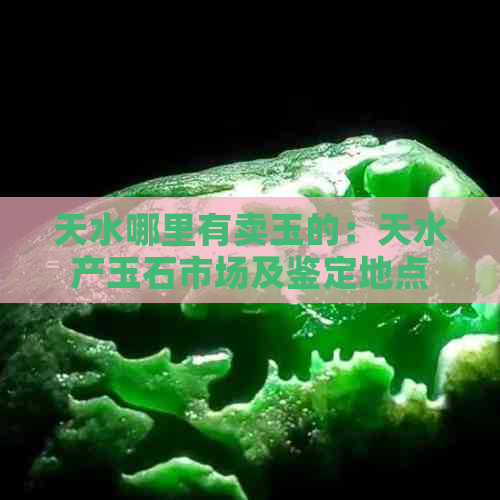 天水哪里有卖玉的：天水产玉石市场及鉴定地点