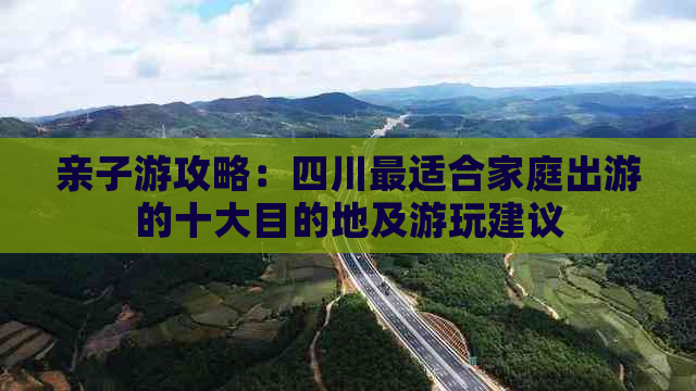 亲子游攻略：四川最适合家庭出游的十大目的地及游玩建议