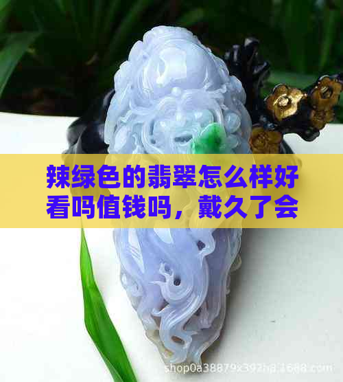 辣绿色的翡翠怎么样好看吗值钱吗，戴久了会变吗？