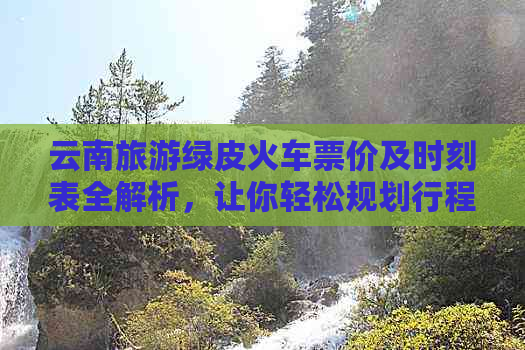 云南旅游绿皮火车票价及时刻表全解析，让你轻松规划行程